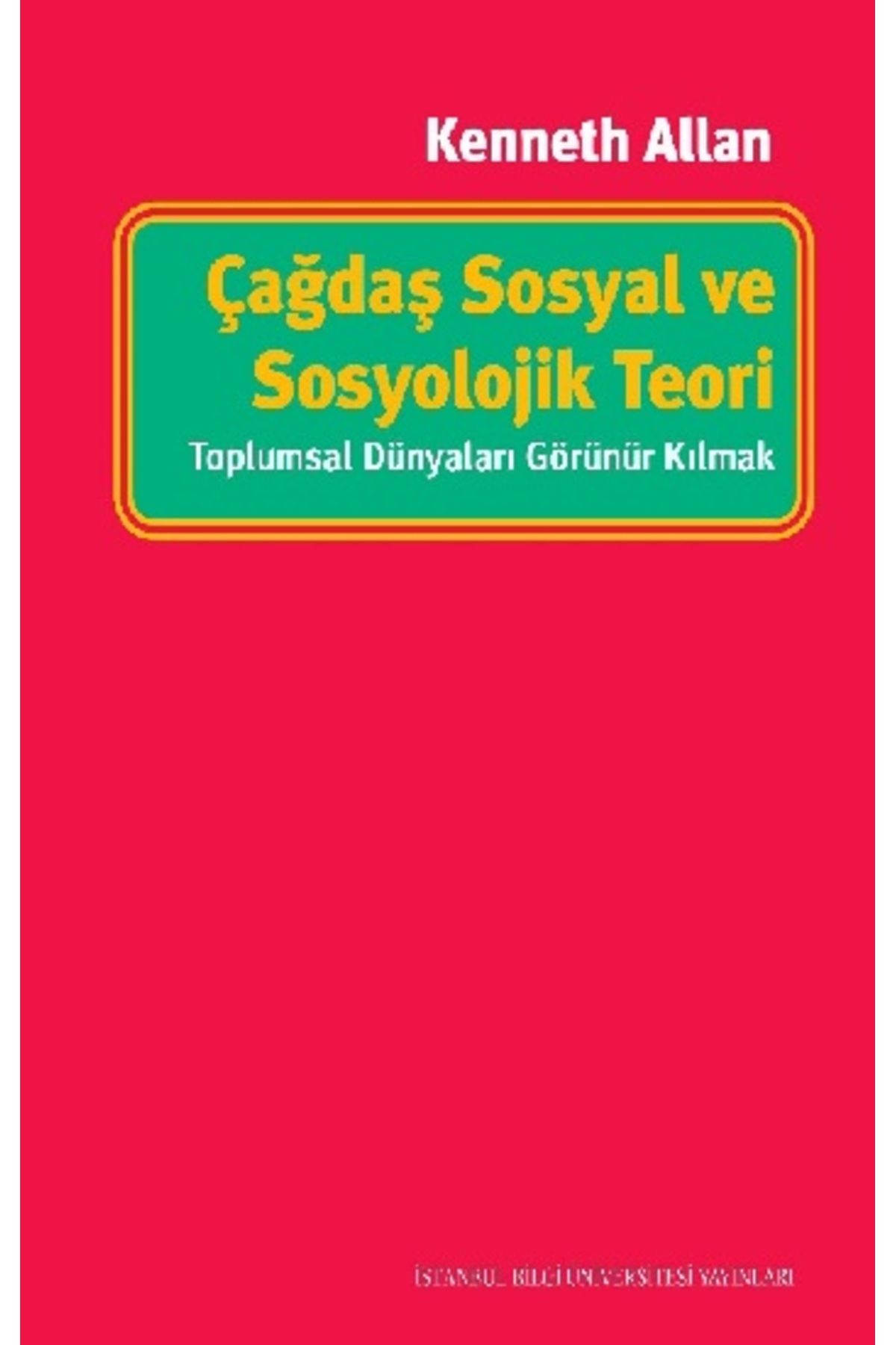 İstanbul Bilgi Üniversitesi Yayınları Çağdaş Sosyal ve Sosyolojik Teori - Toplumsal Dünyaları Görünür Kılmak