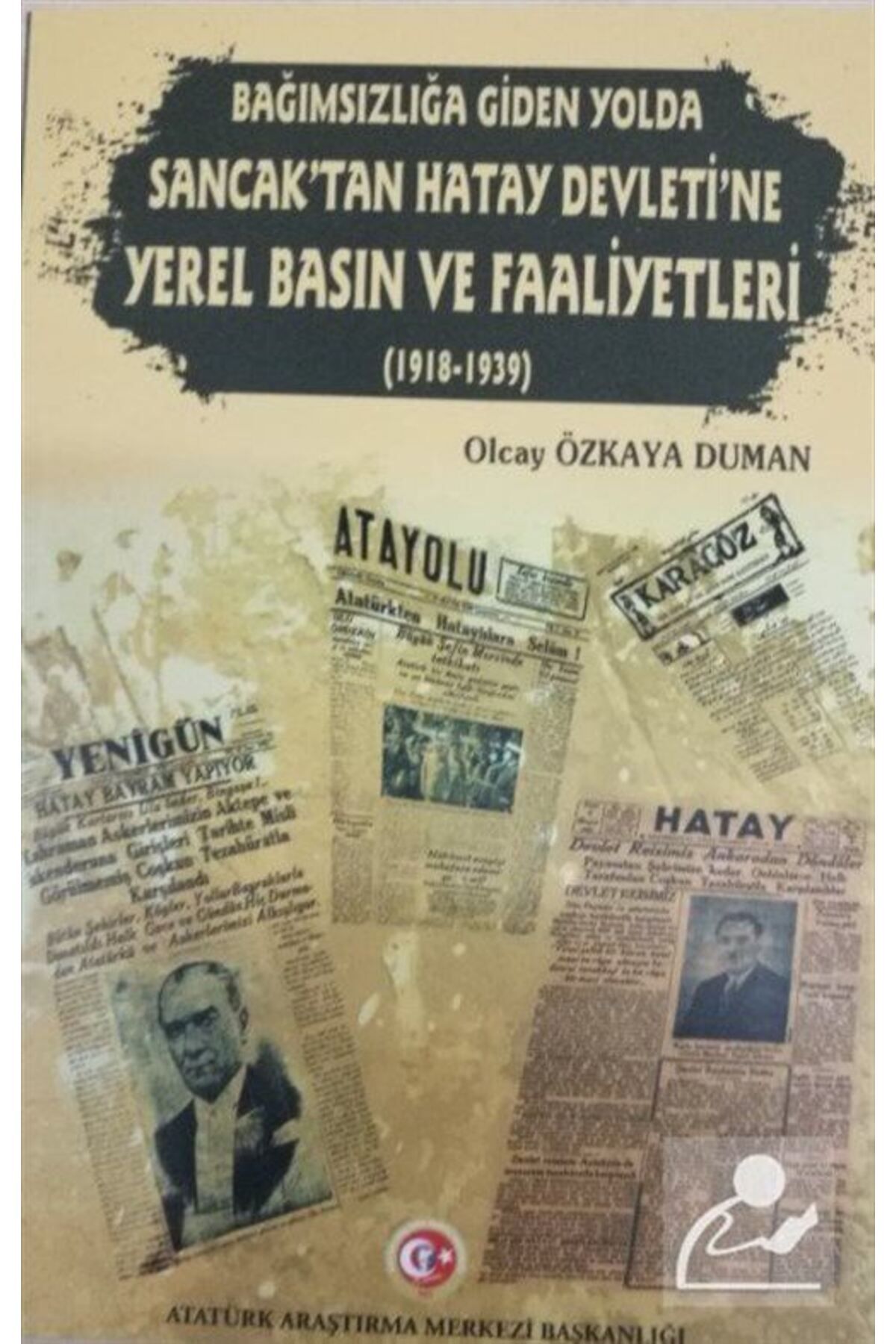 Atatürk Araştırma Merkezi Bağımsızlığa Giden Yolda Sancak'tan Hatay Devleti'ne Yerel Basın Ve Faaliyetleri (1918-1939)