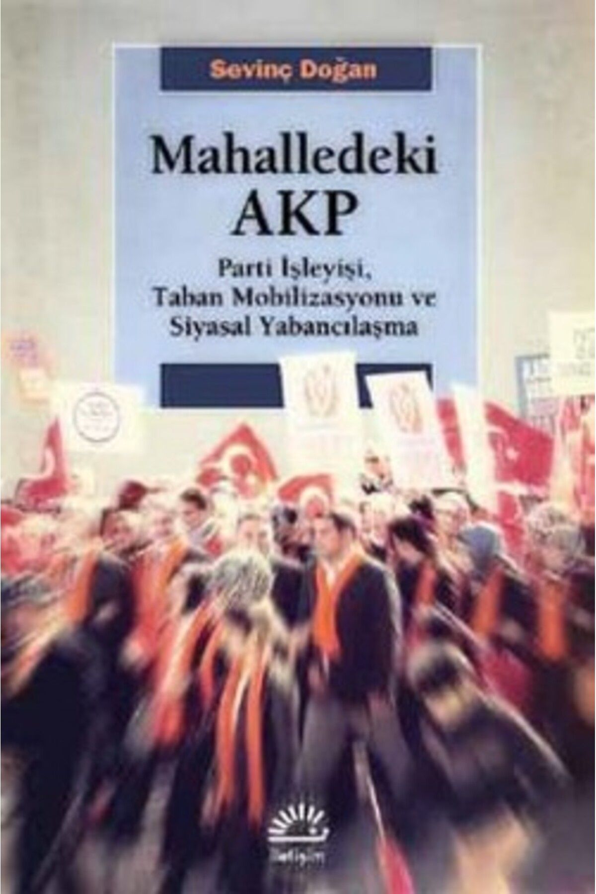 İletişim Yayınları Mahalledeki Akp: Parti Işleyişi, Taban Mobilizasyonu Ve Siyasal Yabancılaşma