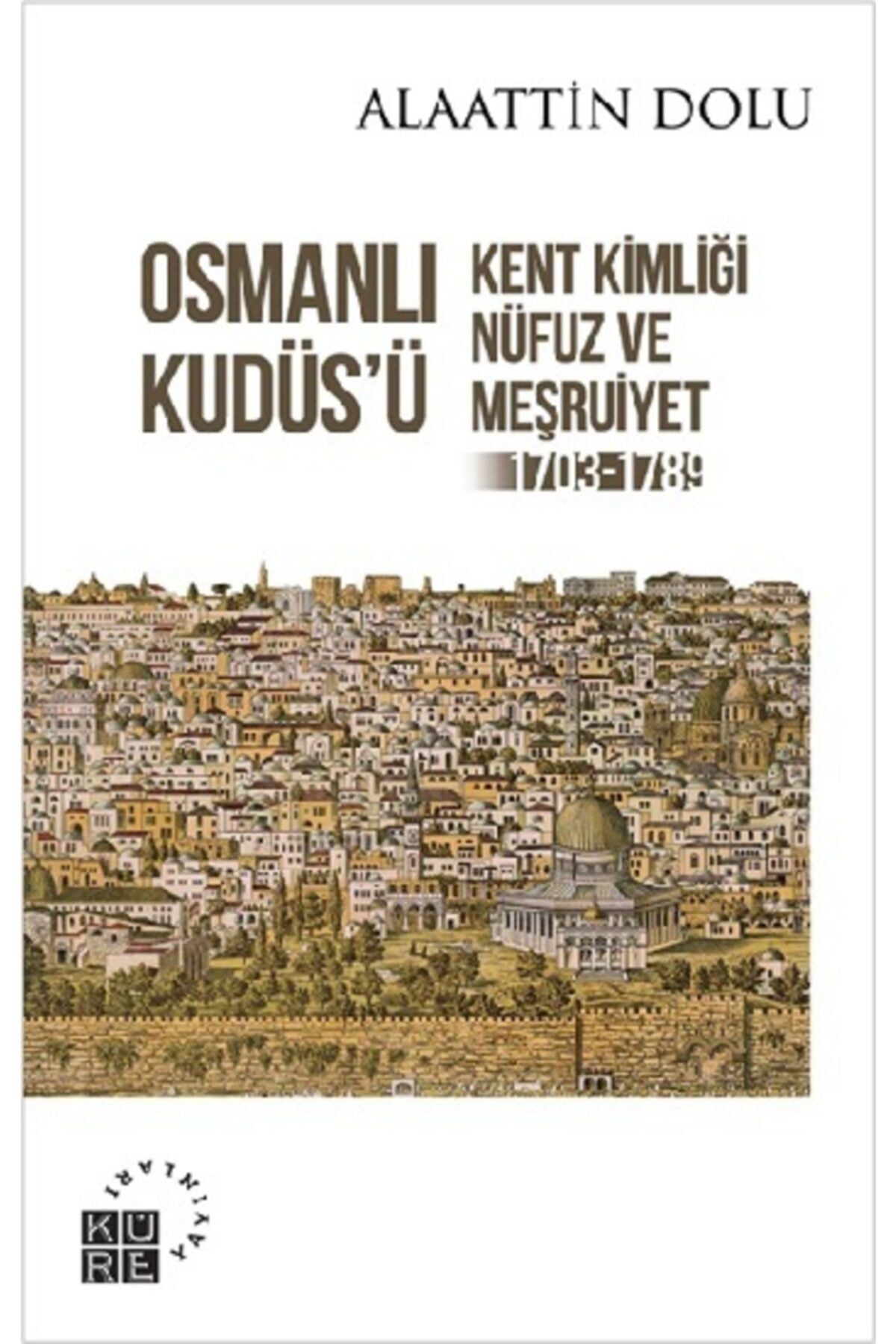 Küre Yayınları Osmanlı Kudüs’ü Kent Kimliği, Nüfuz Ve Meşruiyet (1703-1789) Alaattin Dolu