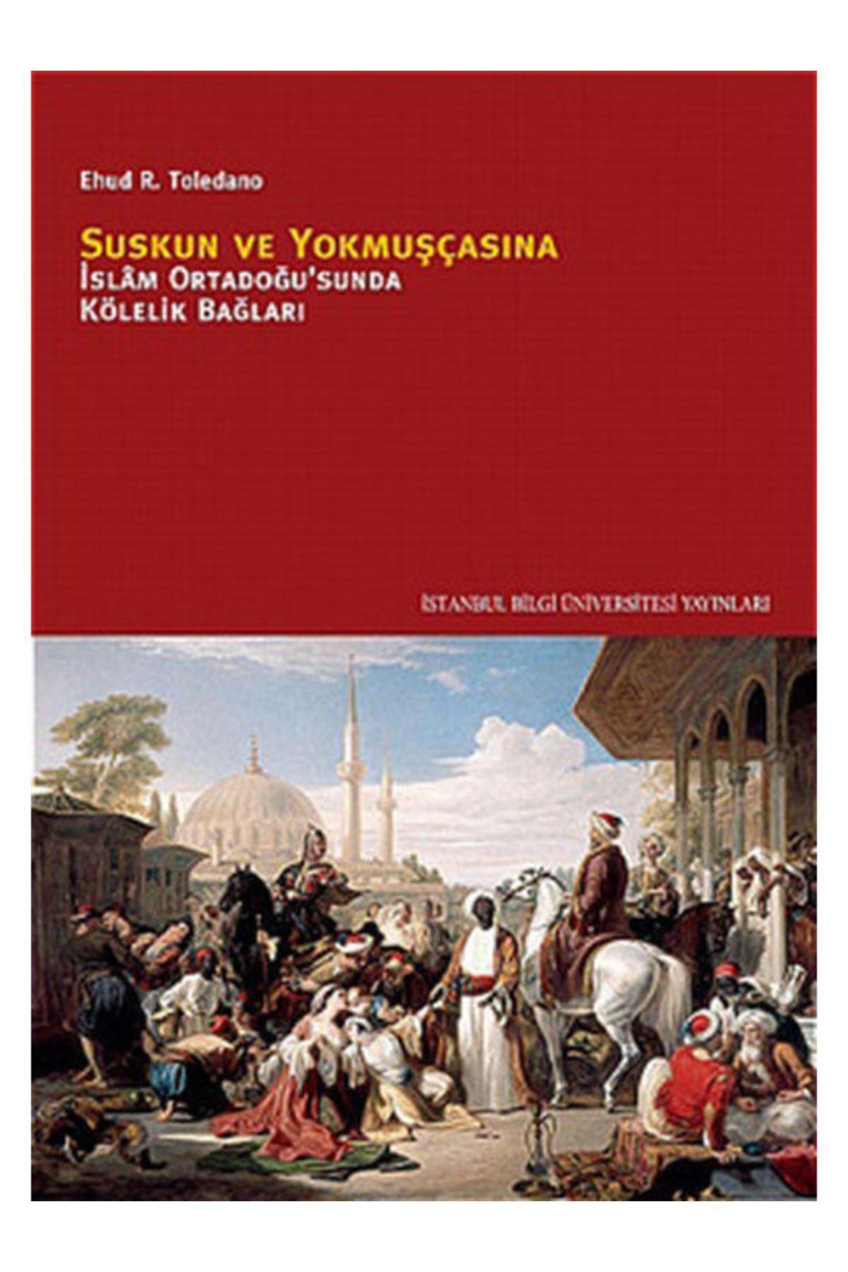 İstanbul Bilgi Üniversitesi Yayınları Suskun Ve Yokmuşcasına Islam Ortadoğusunda Kölelik Bağları Ehud R Toledano