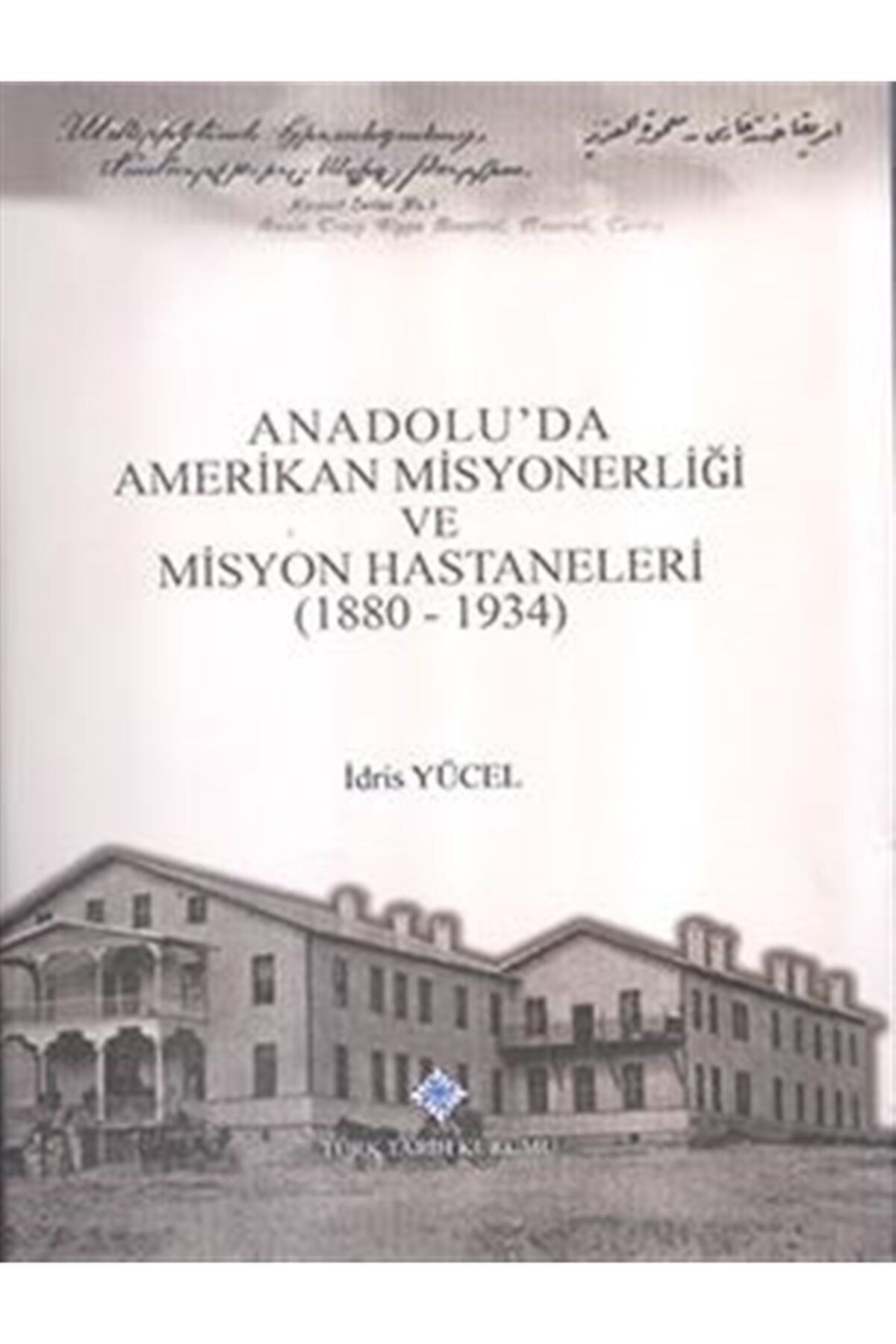Türk Tarih Kurumu Yayınları Anadolu'da Amerikan Misyonerliği Ve Misyon Hastaneleri (1880 - 1934) - Idris Yücel 9789751632555