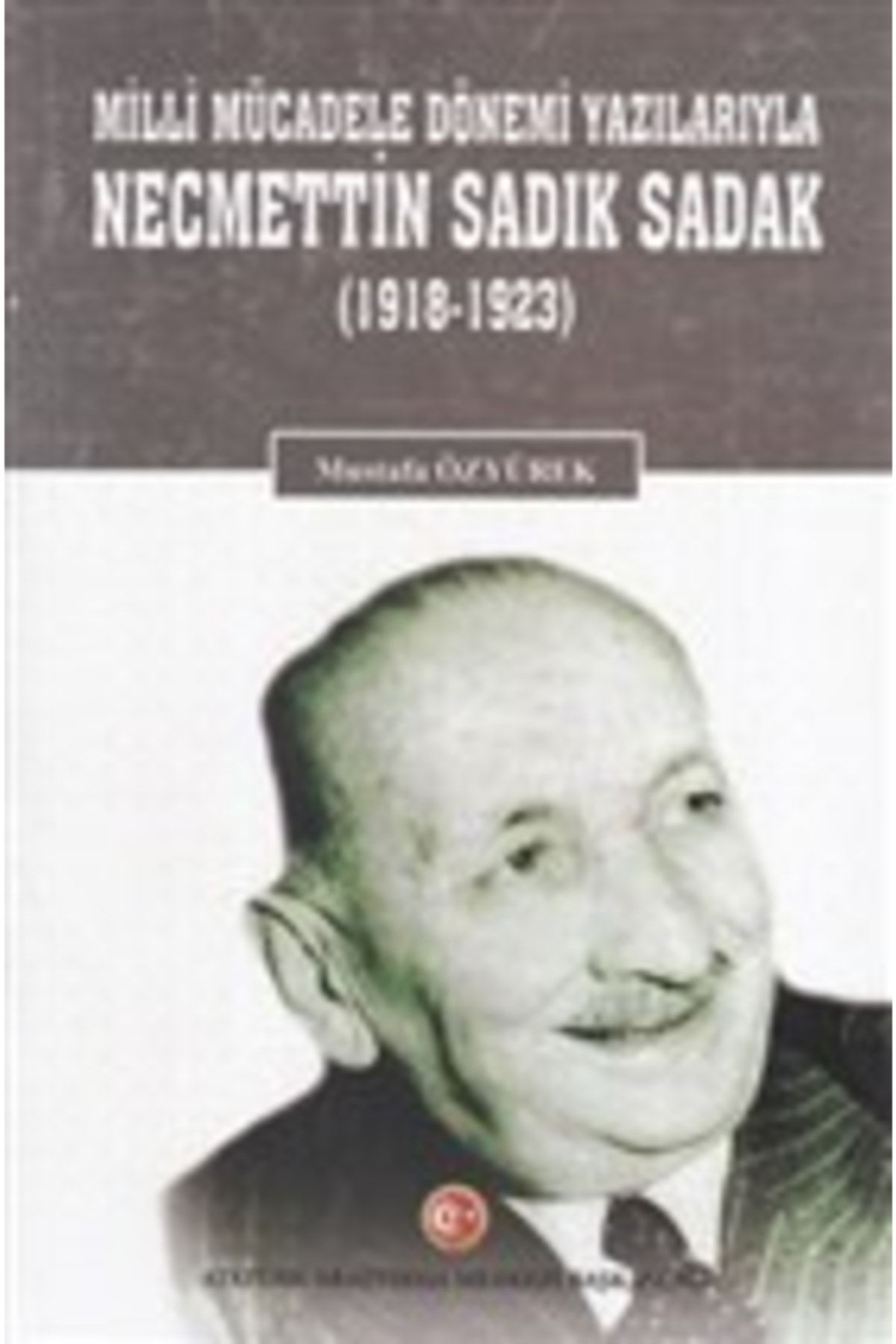 Atatürk Araştırma Merkezi Milli Mücadele Dönemi Yazılarıyla Necmettin Sadık Sadak (1918-1923)