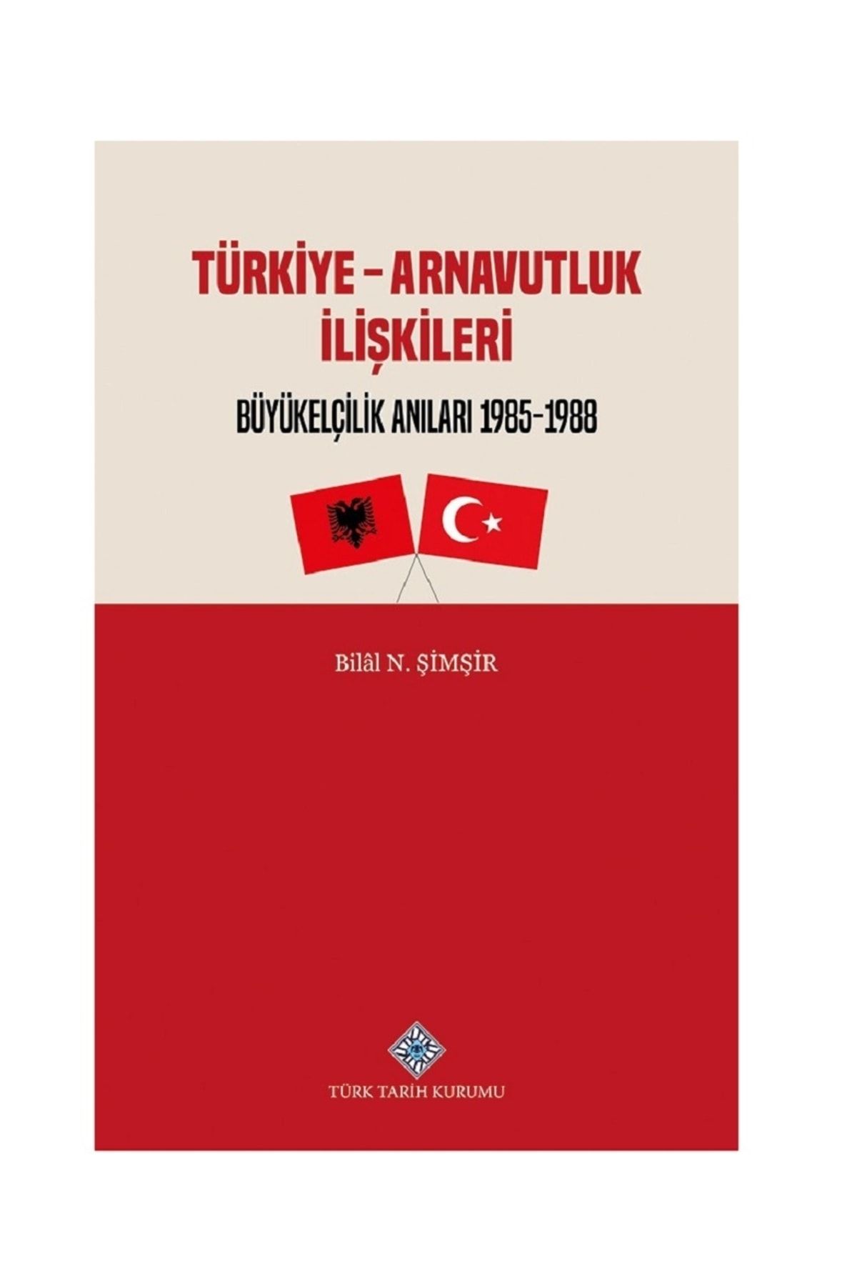 Türk Tarih Kurumu Yayınları Türkiye - Arnavutluk Ilişkileri Büyükelçilik Anıları 1985-1988 / Bilal N. Şimşir