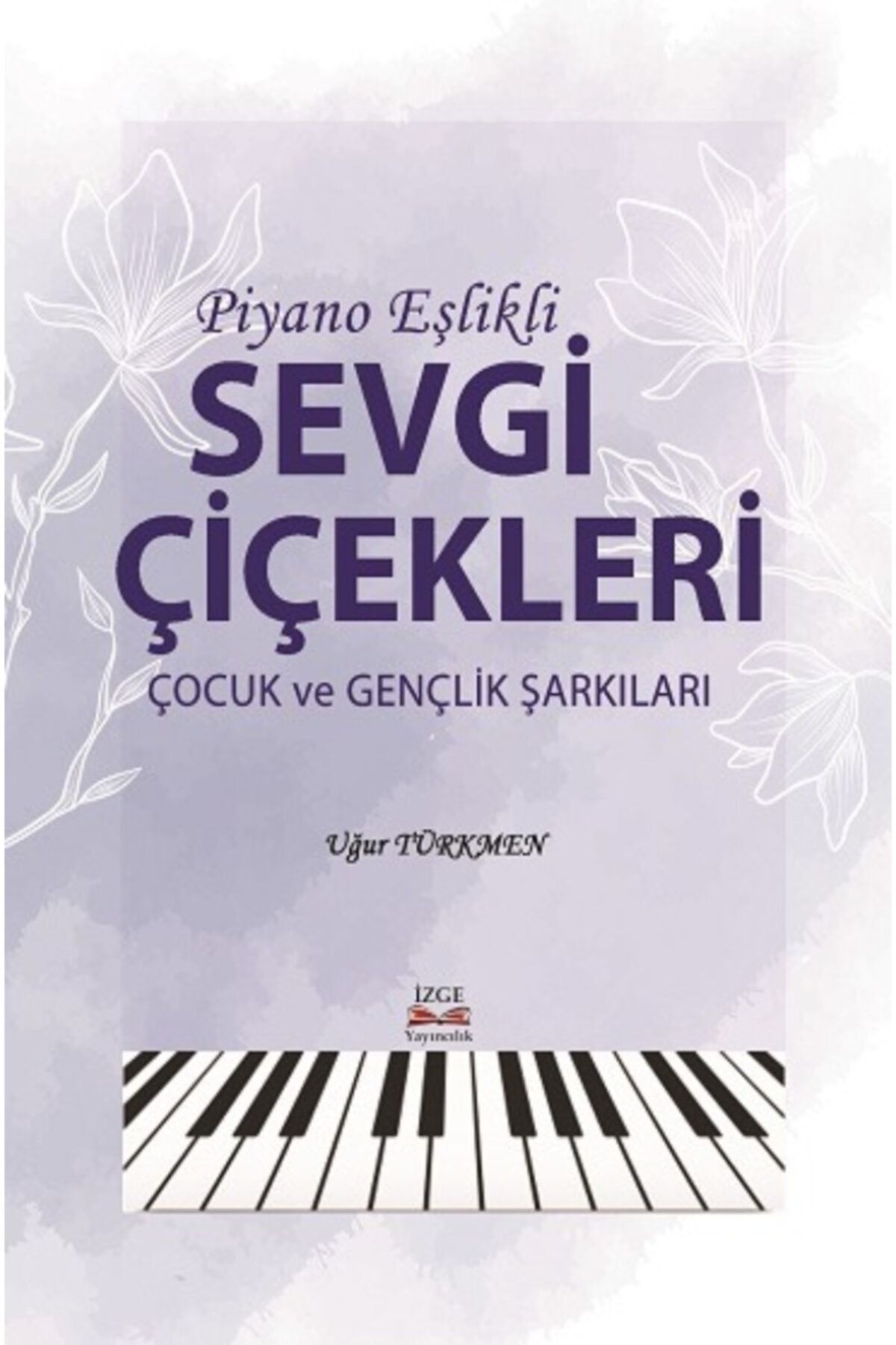 İzge Yayıncılık Piyano Eşlikli Sevgi Çiçekleri Çocuk Ve Gençlik Şarkıları - Prof. Dr. Uğur Türkmen