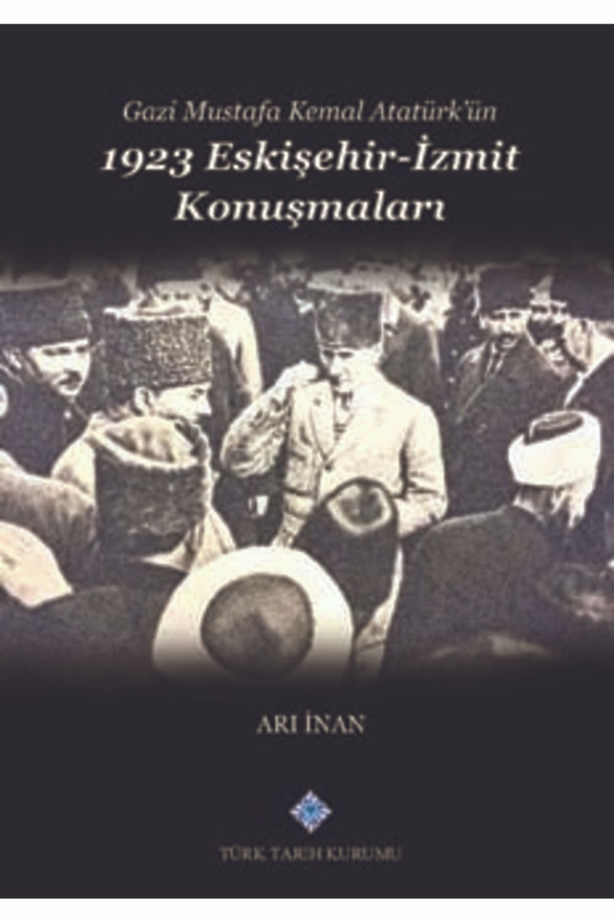 Türk Tarih Kurumu Yayınları Gazi Mustafa Kemal Atatürk'ün 1923 Eskişehir -İzmit Konuşmaları- Arı İnan