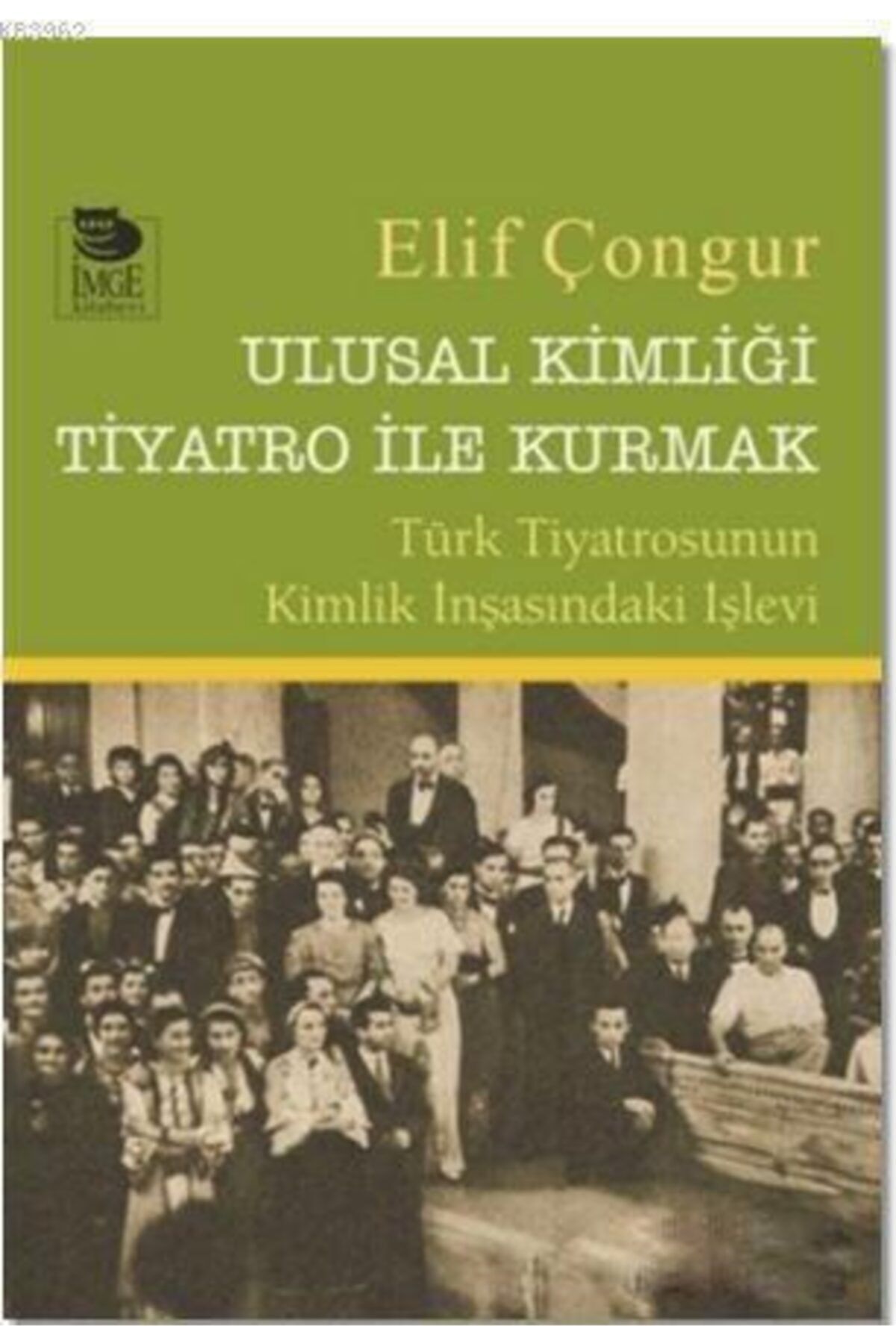 İmge Kitabevi Yayınları Ulusal Kimliği Tiyatro Ile Kurmak - Türk Tiyatrosunun Kimlik Inşasındaki Işlevi Elif Çongur