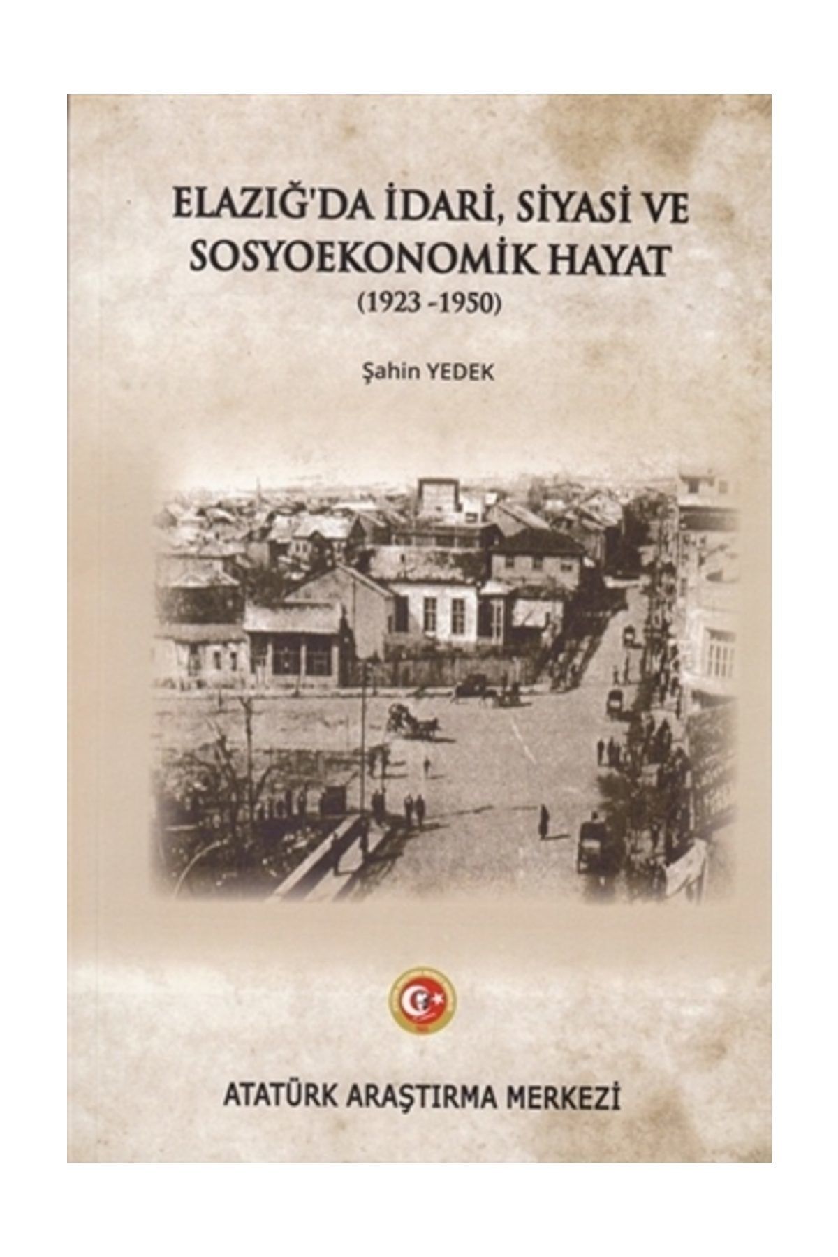 Atatürk Araştırma Merkezi Elazığ'da İdari Siyasi ve Sosyoekonomik Hayat (1923-1950) - Şahin Yedek