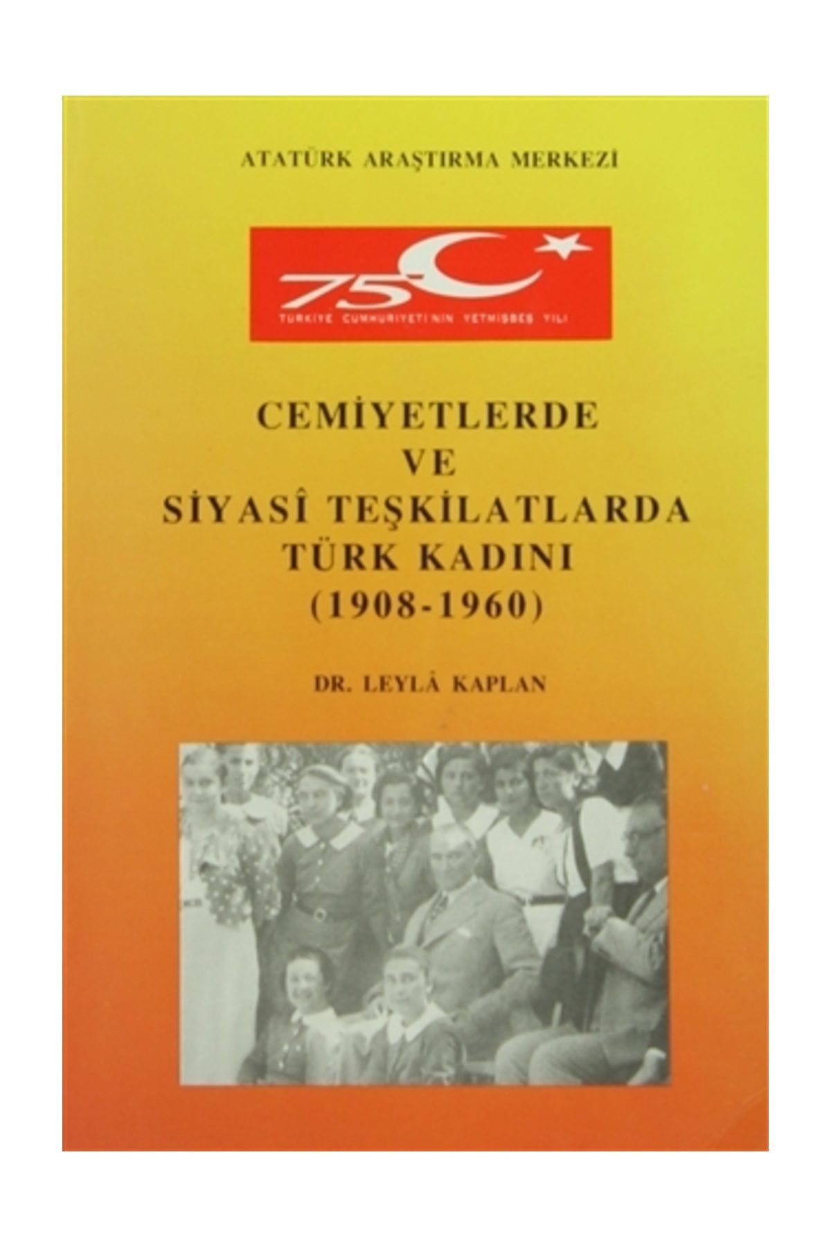 Atatürk Araştırma Merkezi Cemiyetlerde ve Siyasi Teşkilatlarda Türk Kadını (1908- 1960) - Leyla Kaplan