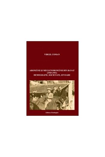 Editura Etnologica Aromanians and Megleno-Romanians from Banat (1945-1951). Demography, society, sources, Virgil Coman