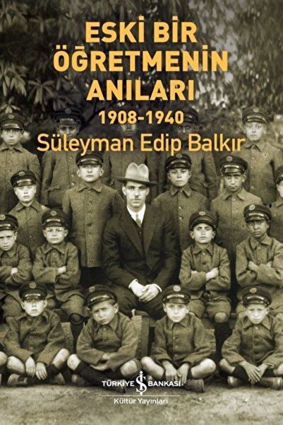 TÜRKİYE İŞ BANKASI KÜLTÜR YAYINLARI Eski Bir Öğretmenin Anıları 1908-1940/iş Bankası Kültür Yayınları/süleyman Edip Balkır