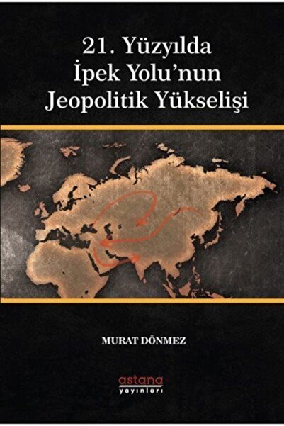 Astana Yayınları 21. Yüzyılda İpek Yolu’nun Jeopolitik Yükselişi Murat DÖNMEZ...
