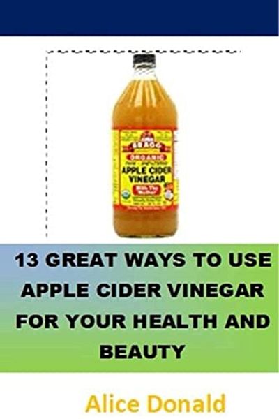 Ingram 13 Great Ways To Use Apple Cider Vinegar For Your Health And Beauty The Essential Handbook For A