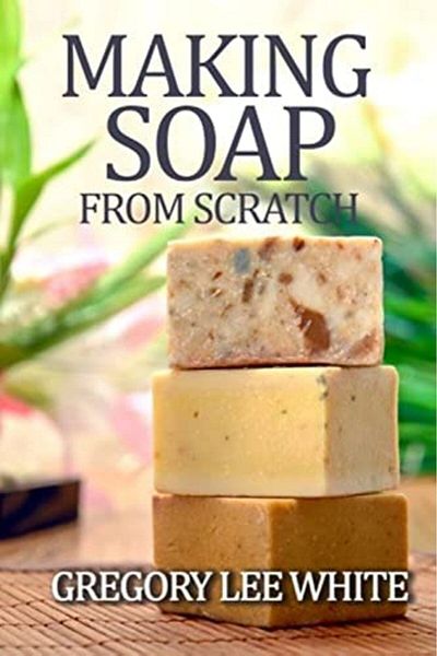 Ingram Making Soap From Scratch How To Make Handmade Soap A Beginners Guide And Beyond