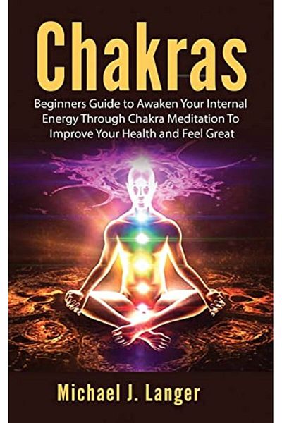Ingram Chakras Beginners Guide To Awaken Your Internal Energy Through Chakra Meditation To Improve Your He
