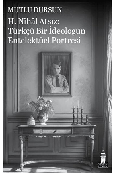Beyoğlu Kitabevi H. Nihal Atsız: Türkçü Bir İdeologun Entelektüel Portresi / ...
