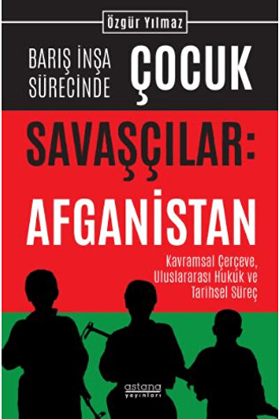 Astana Yayınları Barış İnşa Sürecinde Çocuk Savaşçılar: Afganistan Kavramsal Çerçeve, Uluslararası Hukuk ve Tarihsel