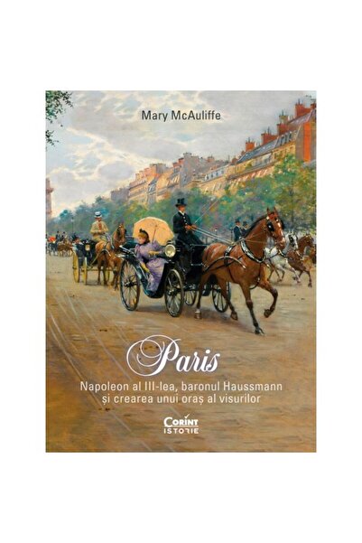 Corint Paris. Napoleon al III-lea, baronul Haussmann și crearea unui oraș al ...