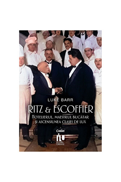 Corint Ritz și Sscoffier. Hotelierul, bucătarul și ascensiunea clasei de lux,...
