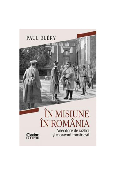 Corint Într-o misiune în România. Anecdote de război și moravuri românești, P...
