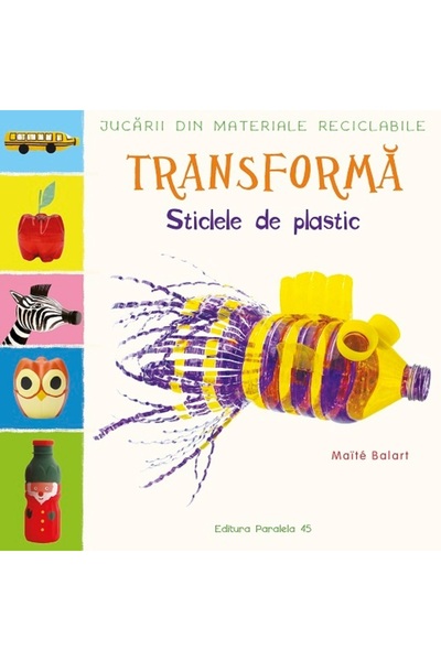 Paralela 45 Jucării din materiale reciclabile - Transform: Sticle de plastic,...