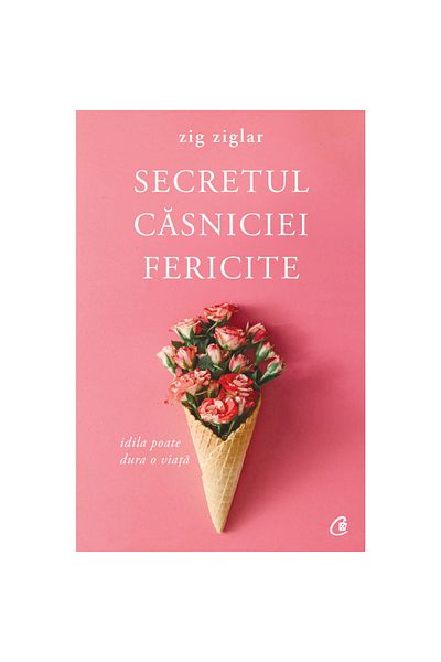 Curtea Veche The Secret to a Happy Marriage. The Idyll Can Last a Lifetime. 2nd Edition - Zig Ziglar