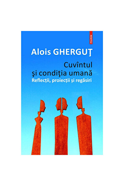 Polirom Cuvântul și condiția umană. Reflecții, proiecții și redescoperiri, Al...