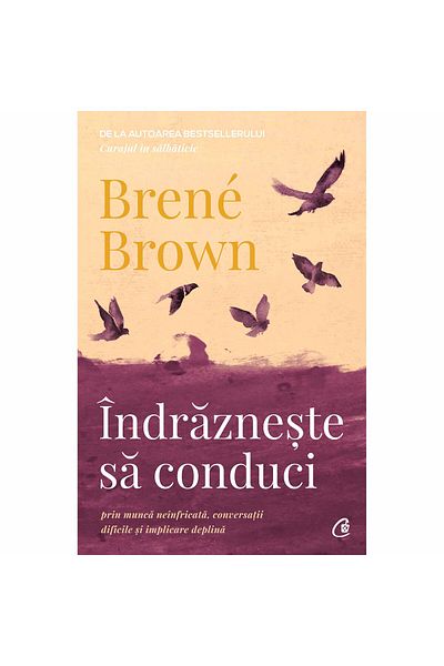 Curtea Veche Dare to Lead. Through Fearless Work, Difficult Conversations, and Full Engagement, Brene Brown