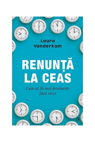 Editura Curtea Veche Ditch the clock. How to be more productive without stress, Laura Wanderkam