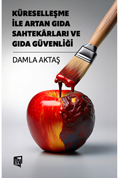 Lora Yayıncılık Damla Aktaş - Küreselleşme ile Artan Gıda Sahtekarları ve Gıda Güvenliği