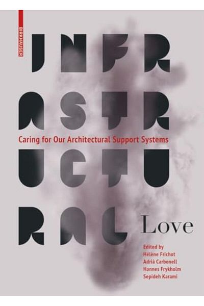 Birkhauser Infrastructural Love Caring For Our Architectural Support Systems