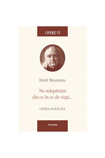 Polirom Operele VI. Ne îndepărtăm tot mai mult de viață..., Emil Brumaru