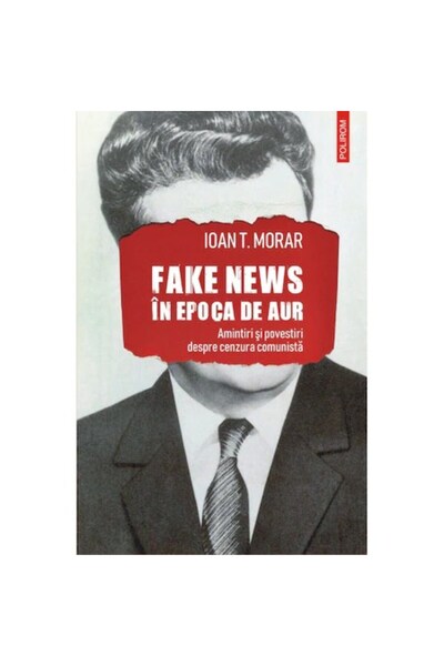 Polirom Știri false în Epoca de Aur. Amintiri și povești cu cenzura comunistă...