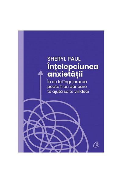 Curtea Veche The Wisdom of Anxiety: How Worry Can Be a Gift That Helps You Heal, Sheryl Paul