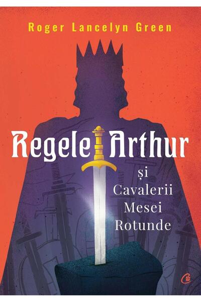 Editura Curtea Veche Regele Arthur si Cavalerii Mesei Rotunde, Roger Lancelyn...