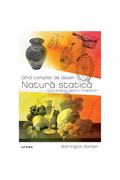 Litera Ghid complet de desen. Natură statică. Un curs practic pentru începăto...