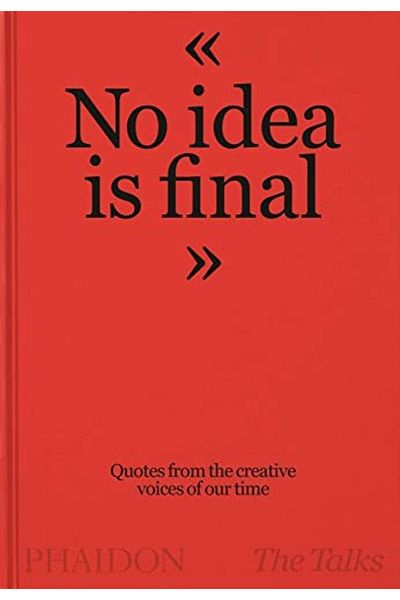 Phaidon Press The Talks No Idea Is Final Quotes From The Creative Voices Of Our Time