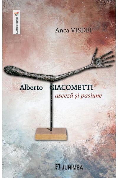 Editura Junimea Alberto Giacometti. Asceticism and Passion, Anca Visdei