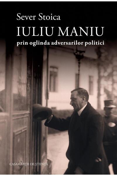 Editura Casa Cartii de Stiinta Iuliu Maniu Prin Oglinda Adversarilor Politici...