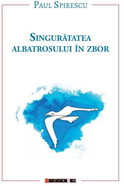 Editura Eikon Singuratatea Albatrosului In Zbor, Paul Spirescu