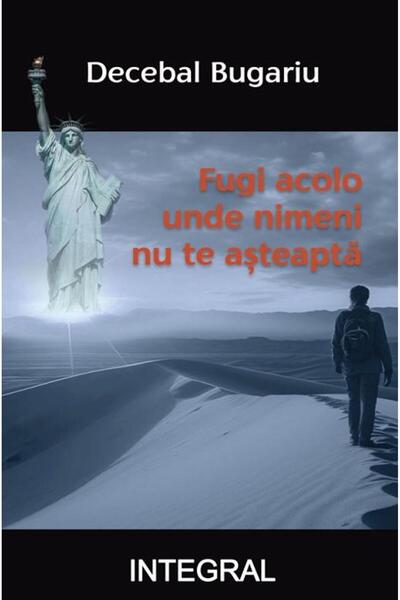 Editura Integral Fugi acolo unde nimeni nu te asteapta, Decebal Bugariu