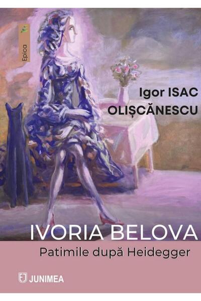 Editura Junimea Ivoria Belova. Patimile dupa Heidegger, Igor Isac Oliscanescu