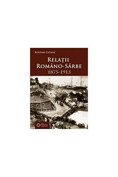 Editura Cetatea de Scaun Relatii romano-sarbe 1875-1913, Bogdan Catana