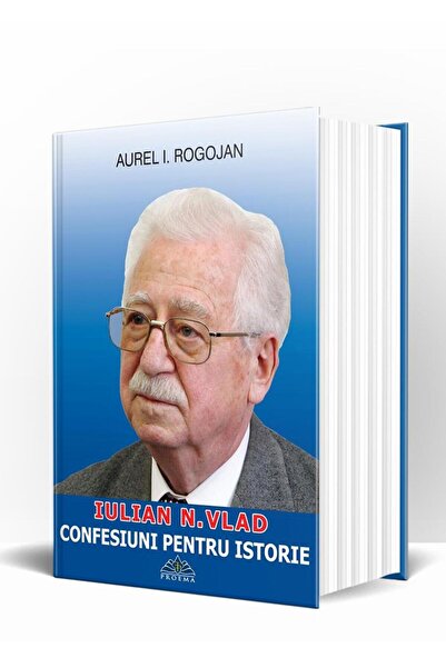 Editura Proema Iulian N. Vlad - Confesiuni pentru istorie, Aurel I Rogojan