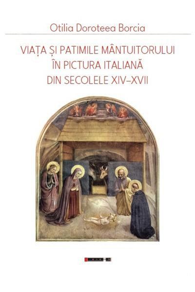 Editura Eikon The Life and Passion of the Savior in Italian Painting from the 14th to 17th Centuries, Otilia Doroteea Borcia