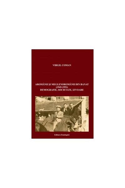 Editura Etnologica Aromanians and Megleno-Romanians from Banat (1945-1951). Demography, society, sources, Virgil Coman