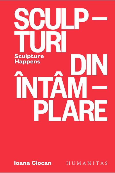 Editura Humanitas Sculptures by chance. Sculpture Happens, Ioana Ciocan