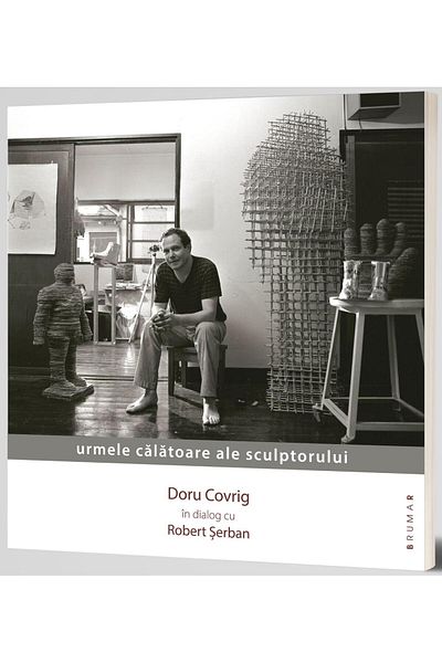 Editura Brumar The sculptor's traveling traces. Doru Covrig in dialogue with Robert Serban, Robert Serban