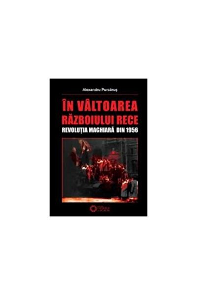 Editura Cetatea de Scaun In valtoarea Razboiului Rece - Revolutia maghiara