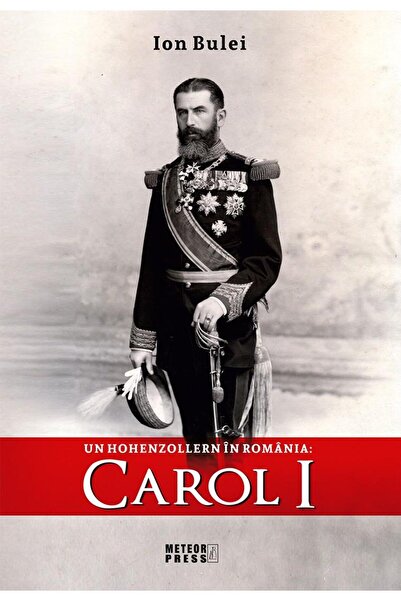 Editura Meteor Press Un Hohenzollern in Romania: Carol I, Ion Bulei